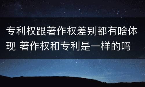专利权跟著作权差别都有啥体现 著作权和专利是一样的吗