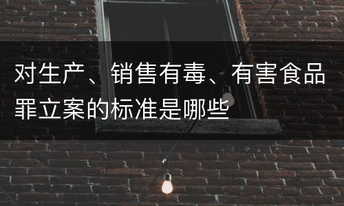 对生产、销售有毒、有害食品罪立案的标准是哪些