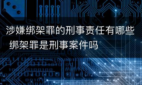 涉嫌绑架罪的刑事责任有哪些 绑架罪是刑事案件吗