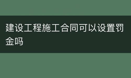 建设工程施工合同可以设置罚金吗