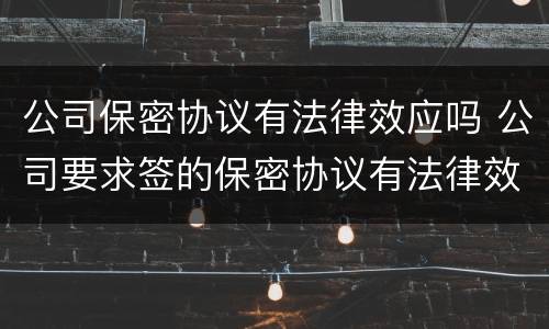 公司保密协议有法律效应吗 公司要求签的保密协议有法律效应吗
