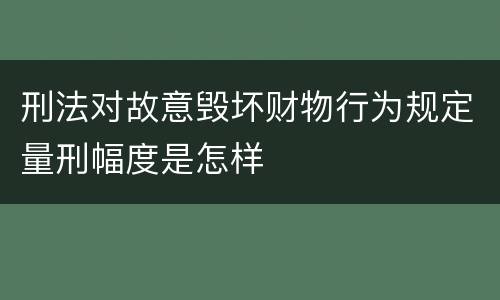 刑法对故意毁坏财物行为规定量刑幅度是怎样
