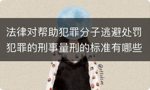 法律对帮助犯罪分子逃避处罚犯罪的刑事量刑的标准有哪些
