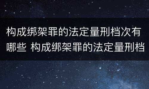 构成绑架罪的法定量刑档次有哪些 构成绑架罪的法定量刑档次有哪些标准