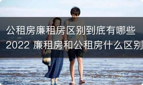公租房廉租房区别到底有哪些2022 廉租房和公租房什么区别