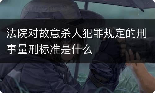 法院对故意杀人犯罪规定的刑事量刑标准是什么