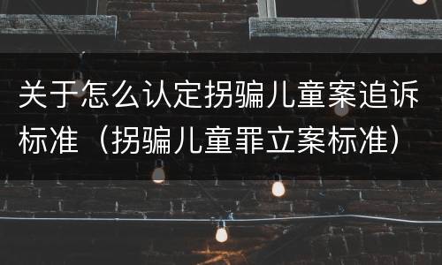 关于怎么认定拐骗儿童案追诉标准（拐骗儿童罪立案标准）
