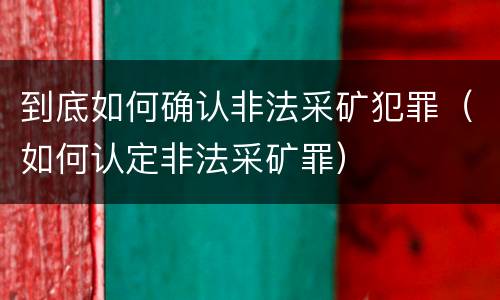 到底如何确认非法采矿犯罪（如何认定非法采矿罪）