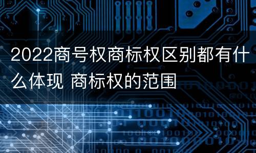2022商号权商标权区别都有什么体现 商标权的范围