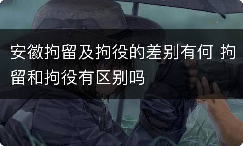 安徽拘留及拘役的差别有何 拘留和拘役有区别吗