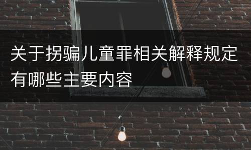 关于拐骗儿童罪相关解释规定有哪些主要内容