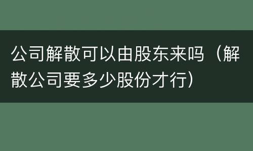 公司解散可以由股东来吗（解散公司要多少股份才行）