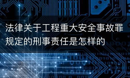 法律关于工程重大安全事故罪规定的刑事责任是怎样的