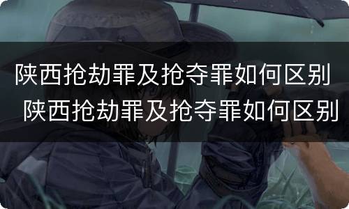 陕西抢劫罪及抢夺罪如何区别 陕西抢劫罪及抢夺罪如何区别判刑