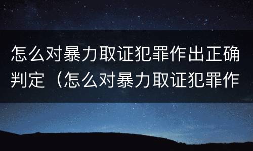 怎么对暴力取证犯罪作出正确判定（怎么对暴力取证犯罪作出正确判定）