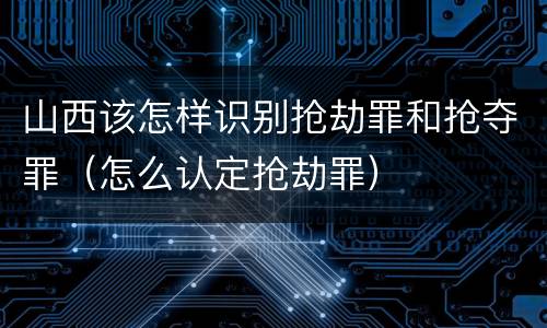 山西该怎样识别抢劫罪和抢夺罪（怎么认定抢劫罪）