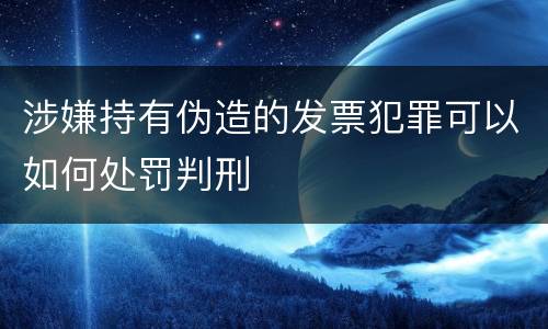 涉嫌持有伪造的发票犯罪可以如何处罚判刑