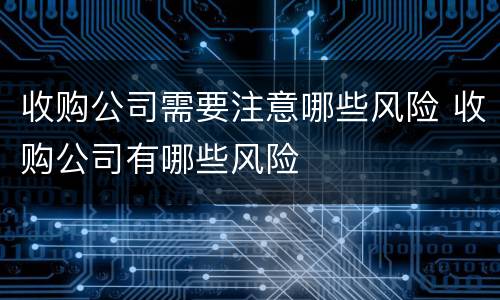 收购公司需要注意哪些风险 收购公司有哪些风险