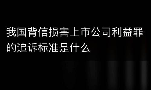 我国背信损害上市公司利益罪的追诉标准是什么