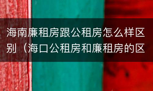 海南廉租房跟公租房怎么样区别（海口公租房和廉租房的区别）