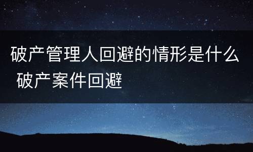 破产管理人回避的情形是什么 破产案件回避