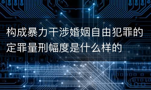 构成暴力干涉婚姻自由犯罪的定罪量刑幅度是什么样的