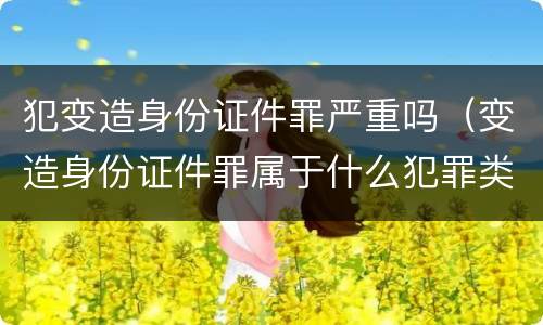 犯变造身份证件罪严重吗（变造身份证件罪属于什么犯罪类型）