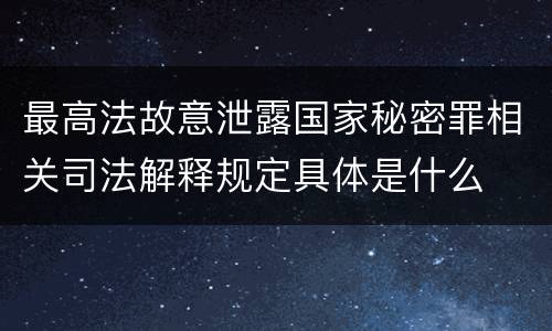 最高法故意泄露国家秘密罪相关司法解释规定具体是什么