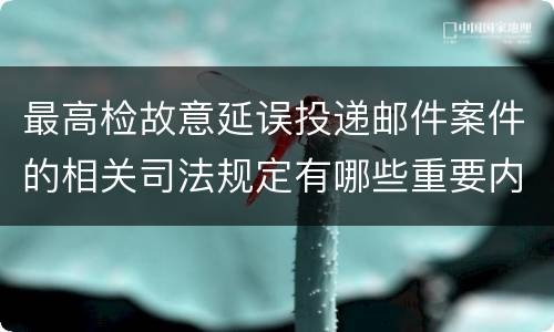 最高检故意延误投递邮件案件的相关司法规定有哪些重要内容