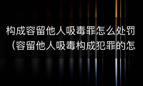 构成容留他人吸毒罪怎么处罚（容留他人吸毒构成犯罪的怎么处罚）
