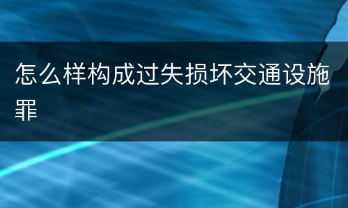 怎么样构成过失损坏交通设施罪