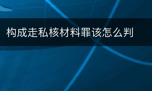 构成走私核材料罪该怎么判