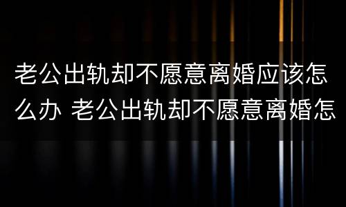 老公出轨却不愿意离婚应该怎么办 老公出轨却不愿意离婚怎么办?