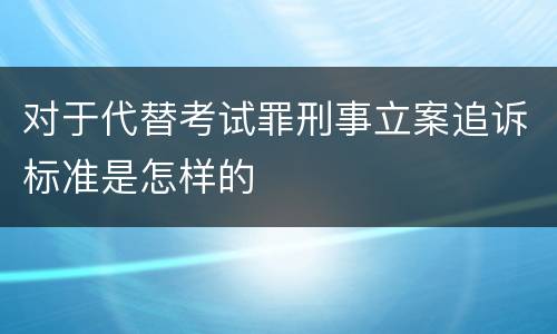 对于代替考试罪刑事立案追诉标准是怎样的