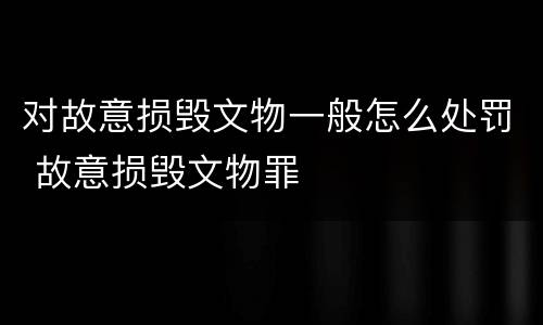 对故意损毁文物一般怎么处罚 故意损毁文物罪