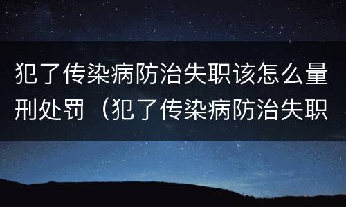 犯了传染病防治失职该怎么量刑处罚（犯了传染病防治失职该怎么量刑处罚决定书）