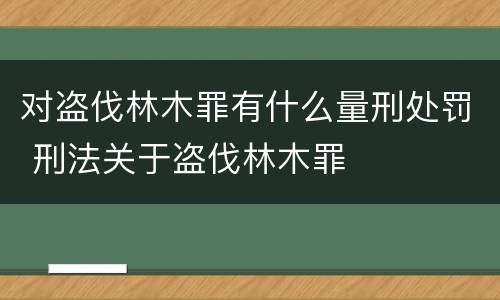 对盗伐林木罪有什么量刑处罚 刑法关于盗伐林木罪
