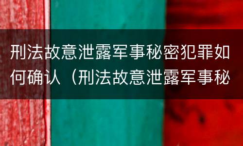 刑法故意泄露军事秘密犯罪如何确认（刑法故意泄露军事秘密犯罪如何确认罪名）