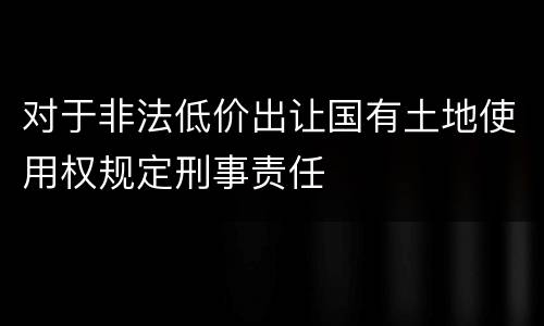 对于非法低价出让国有土地使用权规定刑事责任