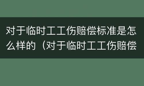 对于临时工工伤赔偿标准是怎么样的（对于临时工工伤赔偿标准是怎么样的呢）