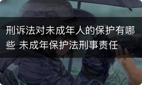 刑诉法对未成年人的保护有哪些 未成年保护法刑事责任