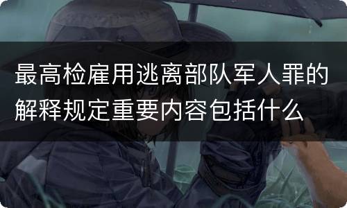 最高检雇用逃离部队军人罪的解释规定重要内容包括什么