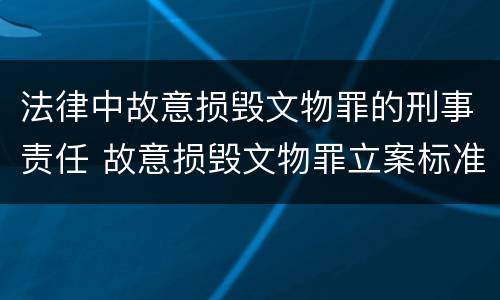 法律中故意损毁文物罪的刑事责任 故意损毁文物罪立案标准