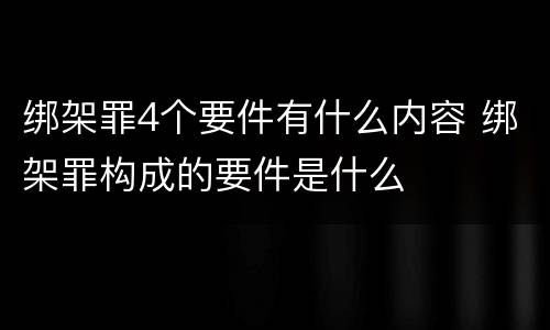 绑架罪4个要件有什么内容 绑架罪构成的要件是什么