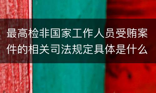 最高检非国家工作人员受贿案件的相关司法规定具体是什么