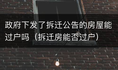 政府下发了拆迁公告的房屋能过户吗（拆迁房能否过户）