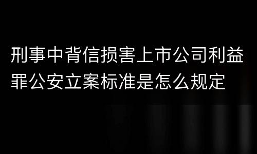 刑事中背信损害上市公司利益罪公安立案标准是怎么规定