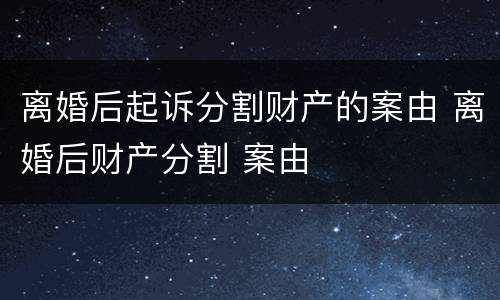 离婚后起诉分割财产的案由 离婚后财产分割 案由