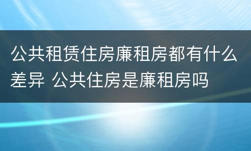 公共租赁住房廉租房都有什么差异 公共住房是廉租房吗