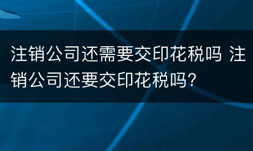 注销公司还需要交印花税吗 注销公司还要交印花税吗?